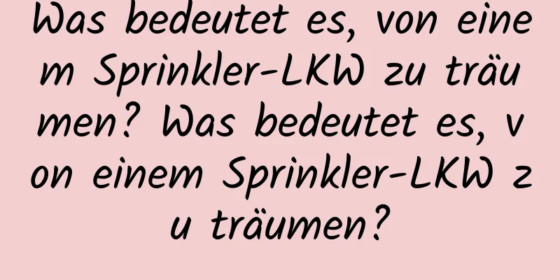 Was bedeutet es, von einem Sprinkler-LKW zu träumen? Was bedeutet es, von einem Sprinkler-LKW zu träumen?