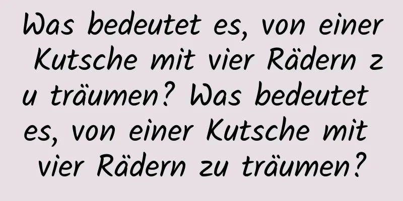 Was bedeutet es, von einer Kutsche mit vier Rädern zu träumen? Was bedeutet es, von einer Kutsche mit vier Rädern zu träumen?