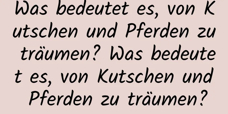 Was bedeutet es, von Kutschen und Pferden zu träumen? Was bedeutet es, von Kutschen und Pferden zu träumen?