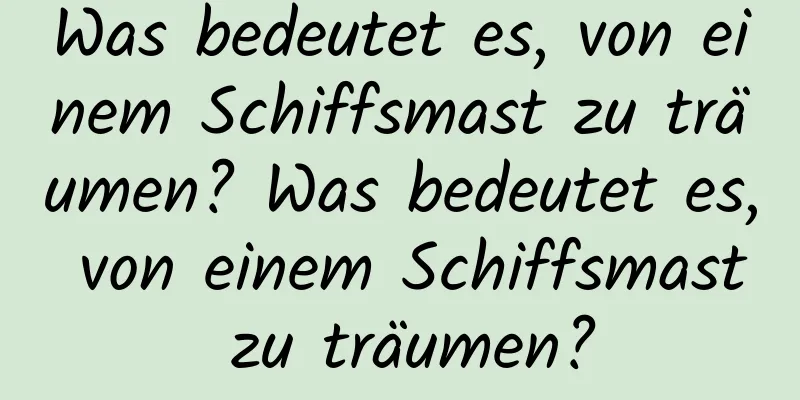 Was bedeutet es, von einem Schiffsmast zu träumen? Was bedeutet es, von einem Schiffsmast zu träumen?