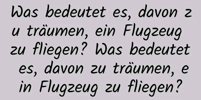 Was bedeutet es, davon zu träumen, ein Flugzeug zu fliegen? Was bedeutet es, davon zu träumen, ein Flugzeug zu fliegen?