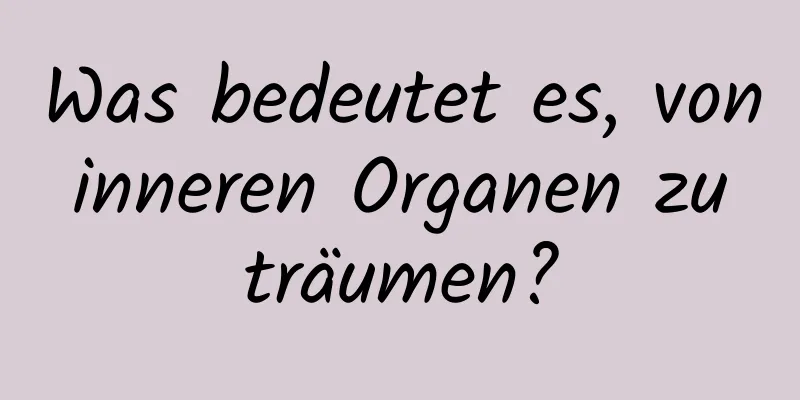 Was bedeutet es, von inneren Organen zu träumen?