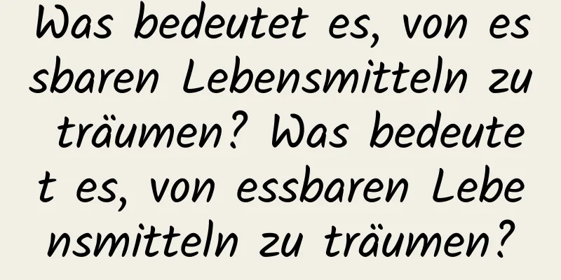 Was bedeutet es, von essbaren Lebensmitteln zu träumen? Was bedeutet es, von essbaren Lebensmitteln zu träumen?