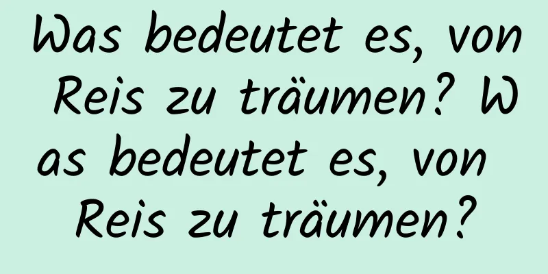 Was bedeutet es, von Reis zu träumen? Was bedeutet es, von Reis zu träumen?