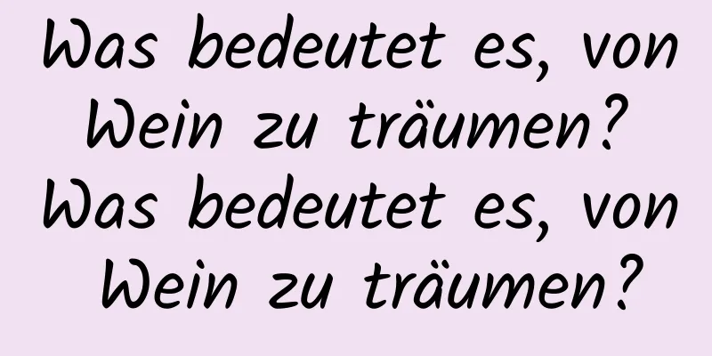 Was bedeutet es, von Wein zu träumen? Was bedeutet es, von Wein zu träumen?