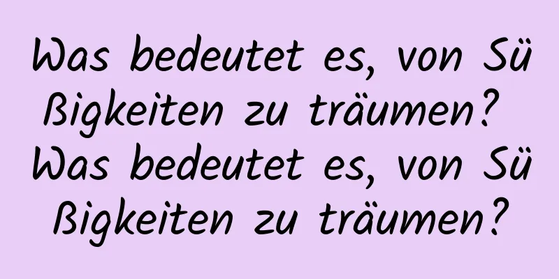 Was bedeutet es, von Süßigkeiten zu träumen? Was bedeutet es, von Süßigkeiten zu träumen?