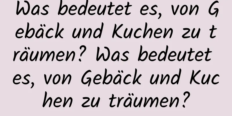 Was bedeutet es, von Gebäck und Kuchen zu träumen? Was bedeutet es, von Gebäck und Kuchen zu träumen?