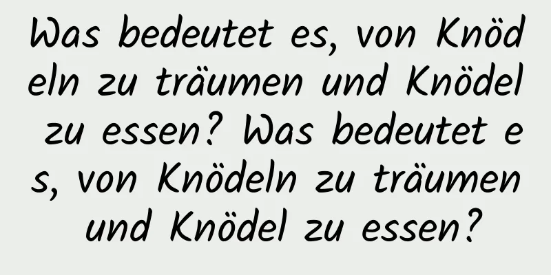 Was bedeutet es, von Knödeln zu träumen und Knödel zu essen? Was bedeutet es, von Knödeln zu träumen und Knödel zu essen?