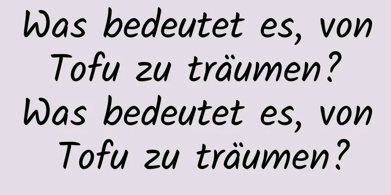 Was bedeutet es, von Tofu zu träumen? Was bedeutet es, von Tofu zu träumen?