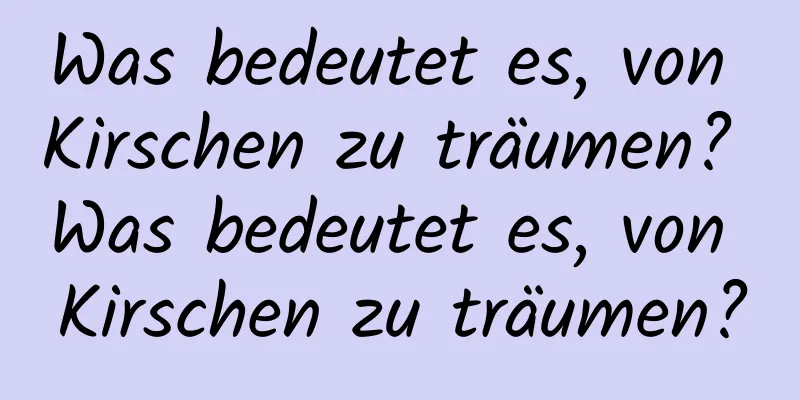 Was bedeutet es, von Kirschen zu träumen? Was bedeutet es, von Kirschen zu träumen?