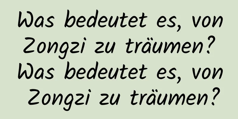 Was bedeutet es, von Zongzi zu träumen? Was bedeutet es, von Zongzi zu träumen?