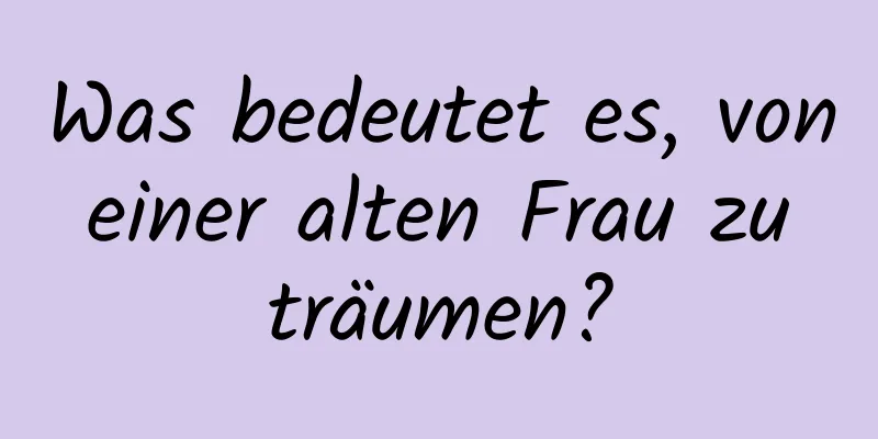 Was bedeutet es, von einer alten Frau zu träumen?