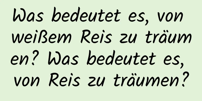 Was bedeutet es, von weißem Reis zu träumen? Was bedeutet es, von Reis zu träumen?