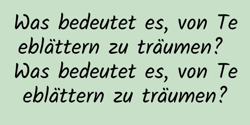 Was bedeutet es, von Teeblättern zu träumen? Was bedeutet es, von Teeblättern zu träumen?