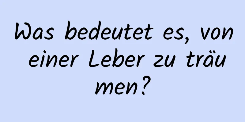 Was bedeutet es, von einer Leber zu träumen?