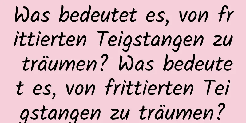 Was bedeutet es, von frittierten Teigstangen zu träumen? Was bedeutet es, von frittierten Teigstangen zu träumen?