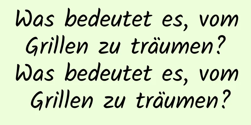 Was bedeutet es, vom Grillen zu träumen? Was bedeutet es, vom Grillen zu träumen?