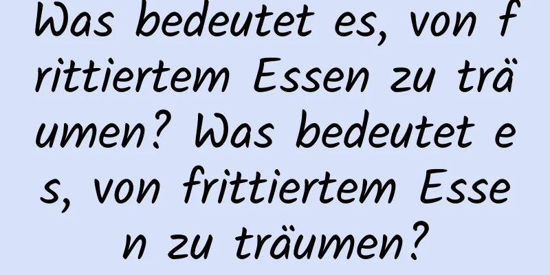 Was bedeutet es, von frittiertem Essen zu träumen? Was bedeutet es, von frittiertem Essen zu träumen?