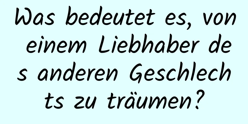 Was bedeutet es, von einem Liebhaber des anderen Geschlechts zu träumen?