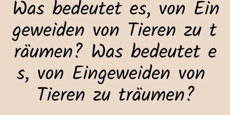 Was bedeutet es, von Eingeweiden von Tieren zu träumen? Was bedeutet es, von Eingeweiden von Tieren zu träumen?