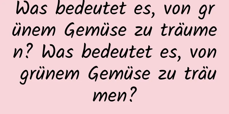 Was bedeutet es, von grünem Gemüse zu träumen? Was bedeutet es, von grünem Gemüse zu träumen?