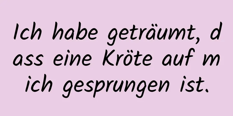 Ich habe geträumt, dass eine Kröte auf mich gesprungen ist.