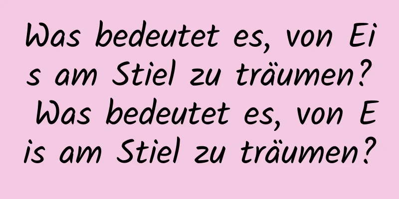 Was bedeutet es, von Eis am Stiel zu träumen? Was bedeutet es, von Eis am Stiel zu träumen?