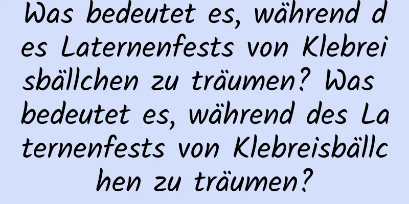 Was bedeutet es, während des Laternenfests von Klebreisbällchen zu träumen? Was bedeutet es, während des Laternenfests von Klebreisbällchen zu träumen?