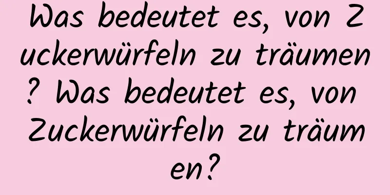 Was bedeutet es, von Zuckerwürfeln zu träumen? Was bedeutet es, von Zuckerwürfeln zu träumen?