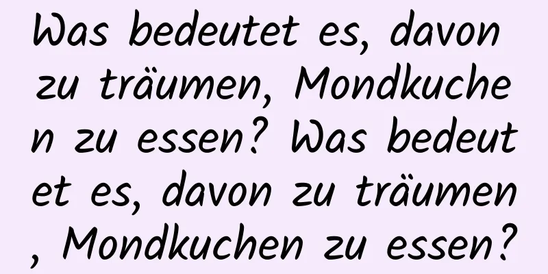 Was bedeutet es, davon zu träumen, Mondkuchen zu essen? Was bedeutet es, davon zu träumen, Mondkuchen zu essen?