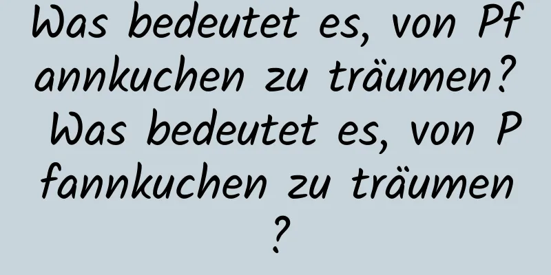 Was bedeutet es, von Pfannkuchen zu träumen? Was bedeutet es, von Pfannkuchen zu träumen?