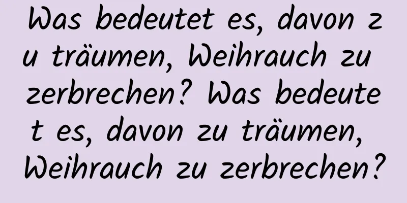 Was bedeutet es, davon zu träumen, Weihrauch zu zerbrechen? Was bedeutet es, davon zu träumen, Weihrauch zu zerbrechen?