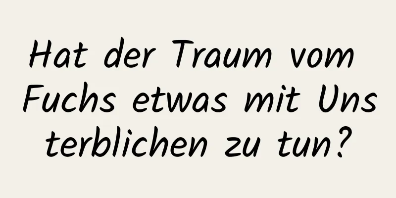 Hat der Traum vom Fuchs etwas mit Unsterblichen zu tun?