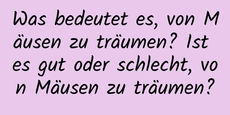 Was bedeutet es, von Mäusen zu träumen? Ist es gut oder schlecht, von Mäusen zu träumen?