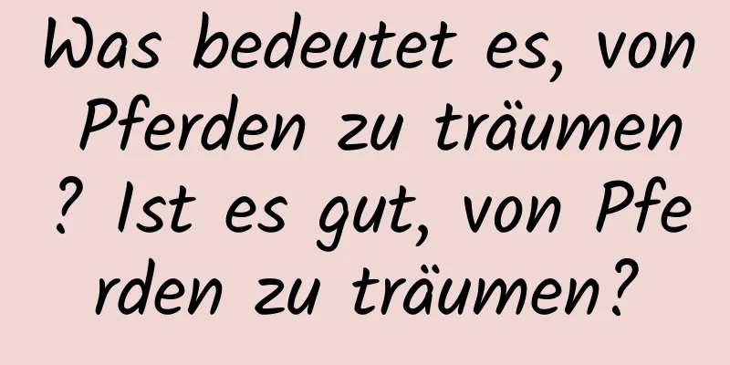 Was bedeutet es, von Pferden zu träumen? Ist es gut, von Pferden zu träumen?