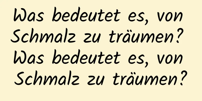 Was bedeutet es, von Schmalz zu träumen? Was bedeutet es, von Schmalz zu träumen?