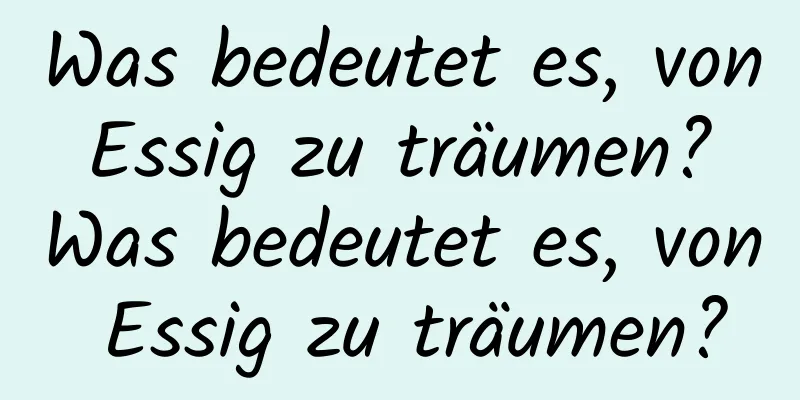 Was bedeutet es, von Essig zu träumen? Was bedeutet es, von Essig zu träumen?