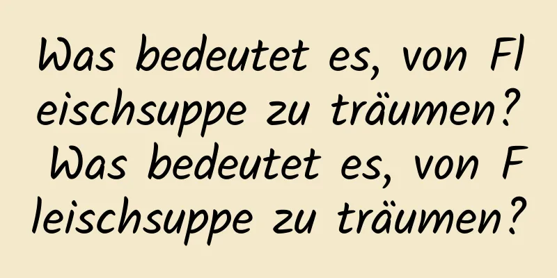 Was bedeutet es, von Fleischsuppe zu träumen? Was bedeutet es, von Fleischsuppe zu träumen?