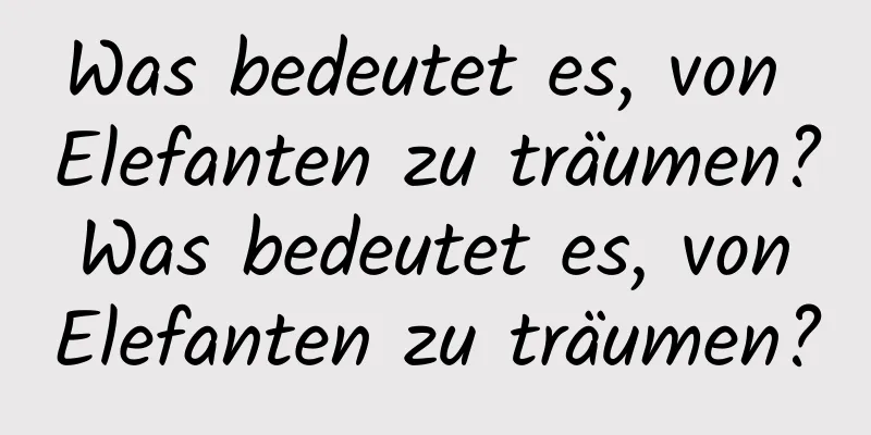 Was bedeutet es, von Elefanten zu träumen? Was bedeutet es, von Elefanten zu träumen?