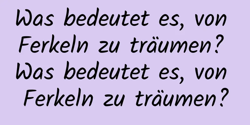 Was bedeutet es, von Ferkeln zu träumen? Was bedeutet es, von Ferkeln zu träumen?