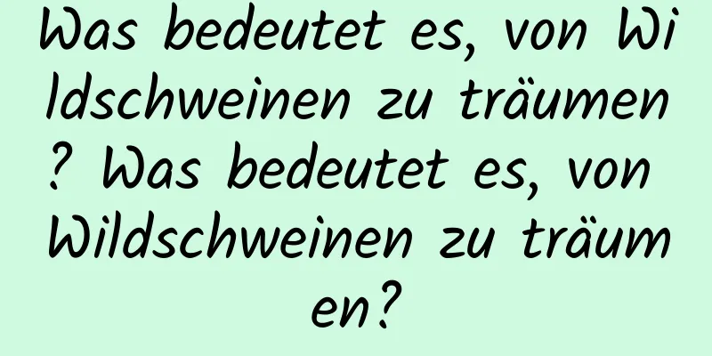 Was bedeutet es, von Wildschweinen zu träumen? Was bedeutet es, von Wildschweinen zu träumen?