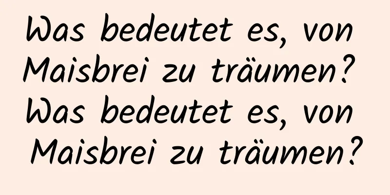 Was bedeutet es, von Maisbrei zu träumen? Was bedeutet es, von Maisbrei zu träumen?