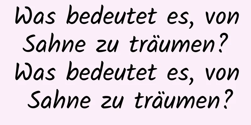 Was bedeutet es, von Sahne zu träumen? Was bedeutet es, von Sahne zu träumen?