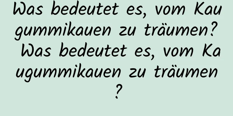 Was bedeutet es, vom Kaugummikauen zu träumen? Was bedeutet es, vom Kaugummikauen zu träumen?