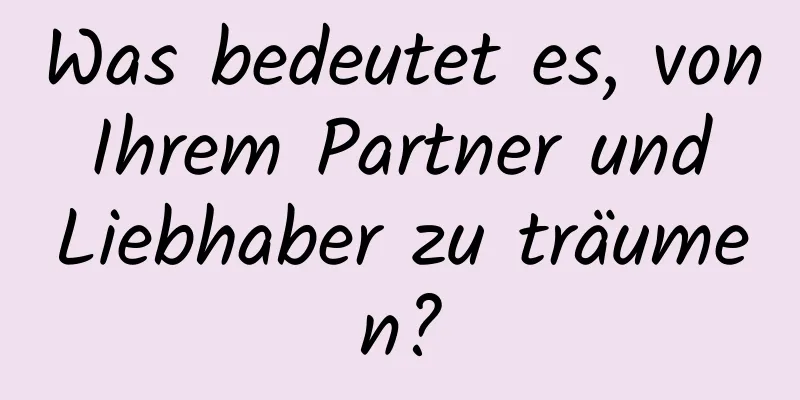 Was bedeutet es, von Ihrem Partner und Liebhaber zu träumen?