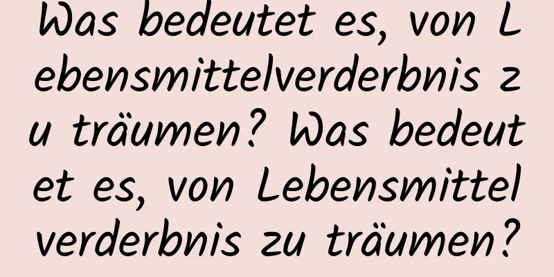 Was bedeutet es, von Lebensmittelverderbnis zu träumen? Was bedeutet es, von Lebensmittelverderbnis zu träumen?