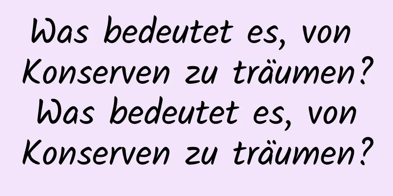 Was bedeutet es, von Konserven zu träumen? Was bedeutet es, von Konserven zu träumen?