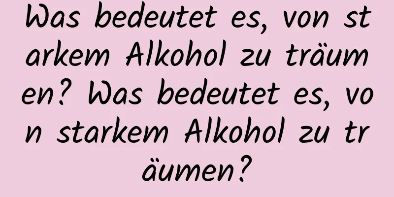 Was bedeutet es, von starkem Alkohol zu träumen? Was bedeutet es, von starkem Alkohol zu träumen?