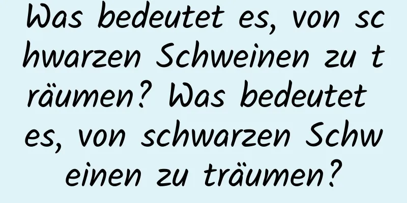 Was bedeutet es, von schwarzen Schweinen zu träumen? Was bedeutet es, von schwarzen Schweinen zu träumen?