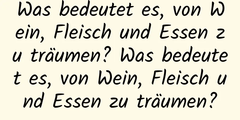 Was bedeutet es, von Wein, Fleisch und Essen zu träumen? Was bedeutet es, von Wein, Fleisch und Essen zu träumen?